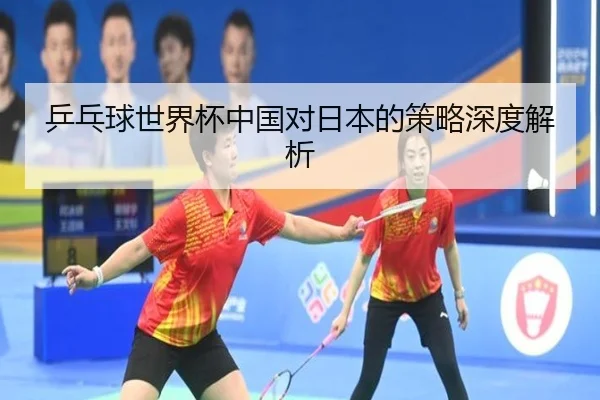 乒乓球世界杯中国对日本的策略深度解析